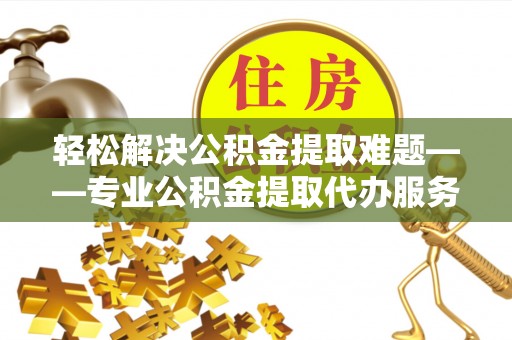桑珠孜轻松解决公积金提取难题——专业公积金提取代办服务详解