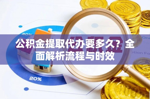 桑珠孜公积金提取代办要多久？全面解析流程与时效