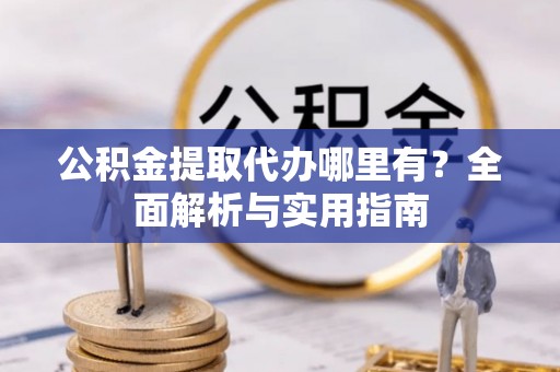 桑珠孜公积金提取代办哪里有？全面解析与实用指南