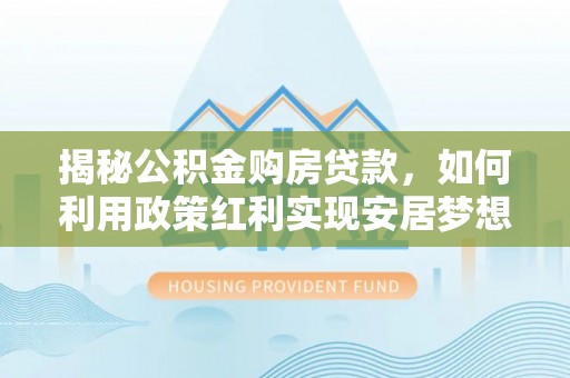 桑珠孜揭秘公积金购房贷款，如何利用政策红利实现安居梦想