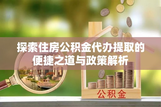 桑珠孜探索住房公积金代办提取的便捷之道与政策解析