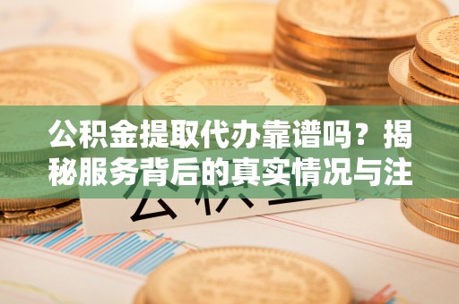 桑珠孜公积金提取代办靠谱吗？揭秘服务背后的真实情况与注意事项