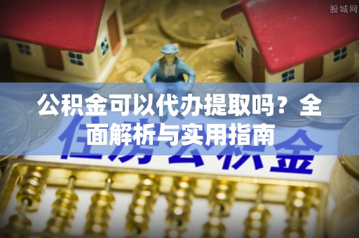 桑珠孜公积金可以代办提取吗？全面解析与实用指南