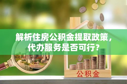 桑珠孜解析住房公积金提取政策，代办服务是否可行？