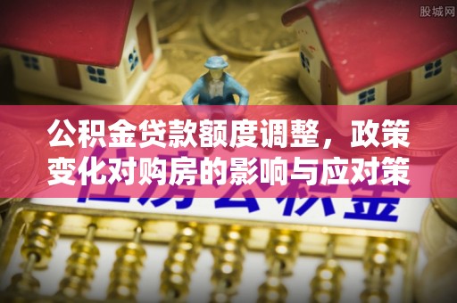 桑珠孜公积金贷款额度调整，政策变化对购房的影响与应对策略