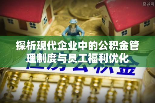 桑珠孜探析现代企业中的公积金管理制度与员工福利优化