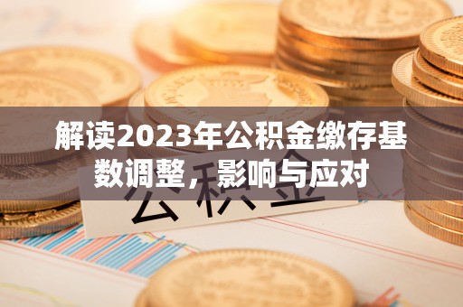 桑珠孜解读2023年公积金缴存基数调整，影响与应对