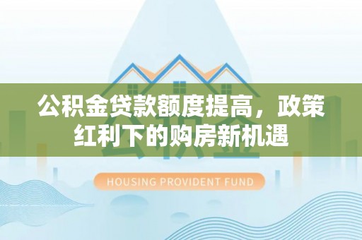 桑珠孜公积金贷款额度提高，政策红利下的购房新机遇
