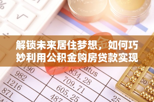 桑珠孜解锁未来居住梦想，如何巧妙利用公积金购房贷款实现房产投资