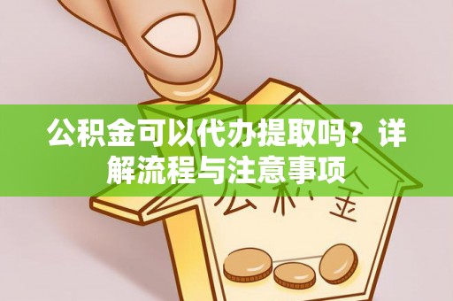 桑珠孜公积金可以代办提取吗？详解流程与注意事项