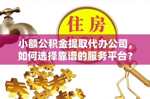 桑珠孜小额公积金提取代办公司，如何选择靠谱的服务平台？