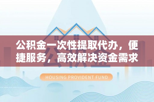 桑珠孜公积金一次性提取代办，便捷服务，高效解决资金需求