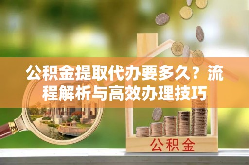 桑珠孜公积金提取代办要多久？流程解析与高效办理技巧
