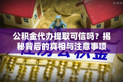 桑珠孜公积金代办提取可信吗？揭秘背后的真相与注意事项