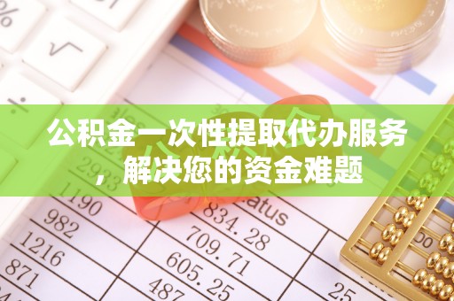 桑珠孜公积金一次性提取代办服务，解决您的资金难题