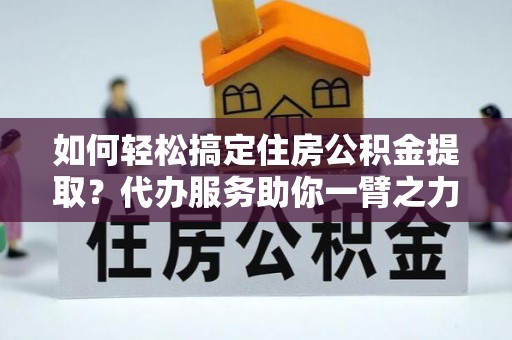 桑珠孜如何轻松搞定住房公积金提取？代办服务助你一臂之力
