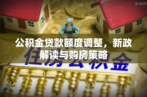 桑珠孜公积金贷款额度调整，新政解读与购房策略