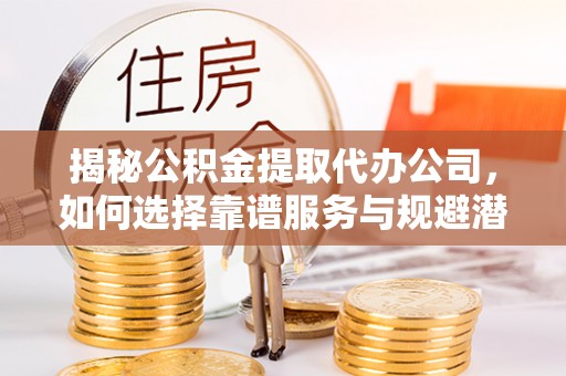 桑珠孜揭秘公积金提取代办公司，如何选择靠谱服务与规避潜在风险