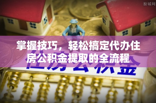 桑珠孜掌握技巧，轻松搞定代办住房公积金提取的全流程