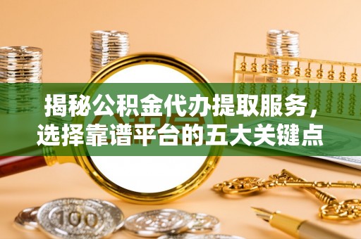 桑珠孜揭秘公积金代办提取服务，选择靠谱平台的五大关键点