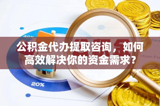 桑珠孜公积金代办提取咨询，如何高效解决你的资金需求？