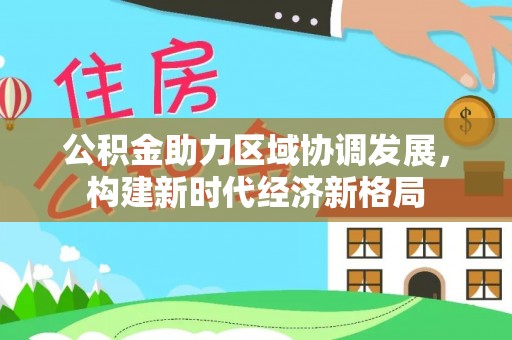 桑珠孜公积金助力区域协调发展，构建新时代经济新格局