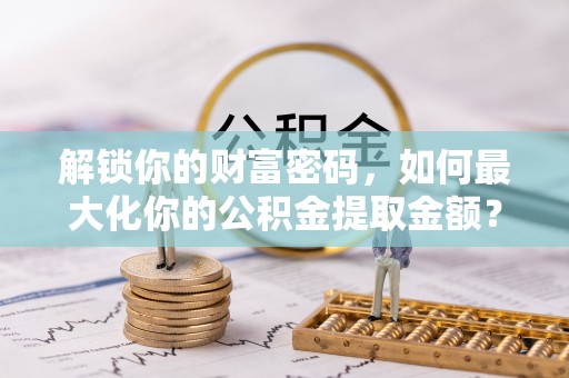 桑珠孜解锁你的财富密码，如何最大化你的公积金提取金额？