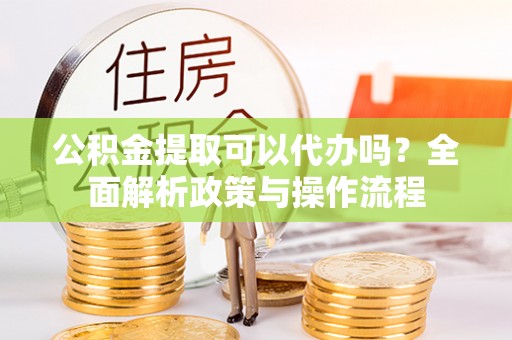 桑珠孜公积金提取可以代办吗？全面解析政策与操作流程