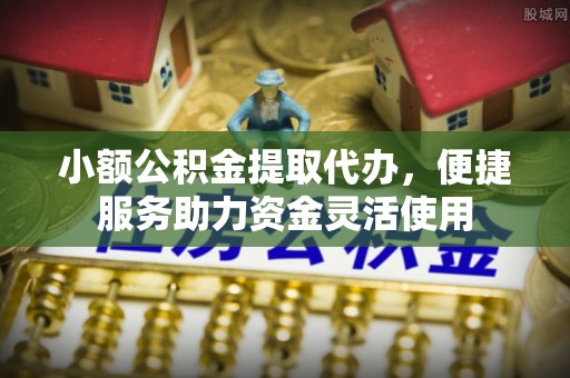 桑珠孜小额公积金提取代办，便捷服务助力资金灵活使用