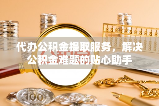 桑珠孜代办公积金提取服务，解决公积金难题的贴心助手