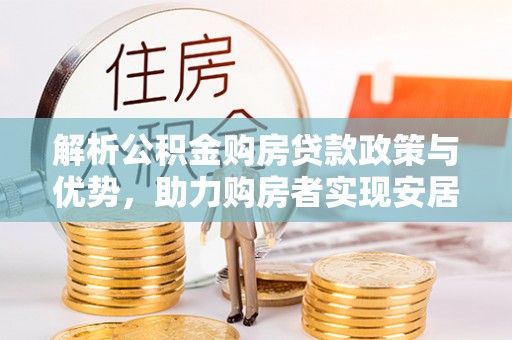 桑珠孜解析公积金购房贷款政策与优势，助力购房者实现安居梦想
