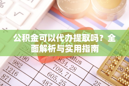 桑珠孜公积金可以代办提取吗？全面解析与实用指南