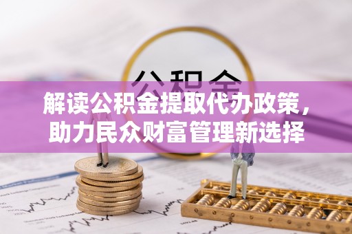 桑珠孜解读公积金提取代办政策，助力民众财富管理新选择