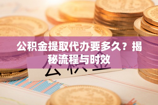 桑珠孜公积金提取代办要多久？揭秘流程与时效