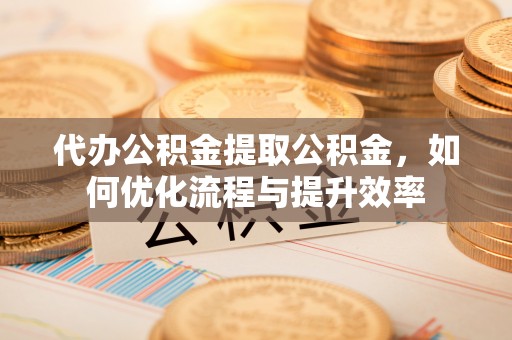 桑珠孜代办公积金提取公积金，如何优化流程与提升效率