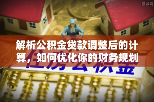 桑珠孜解析公积金贷款调整后的计算，如何优化你的财务规划