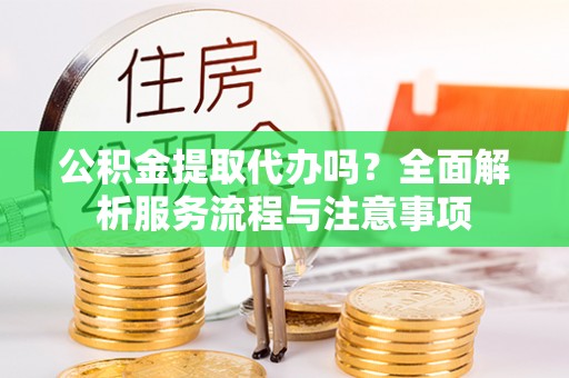 桑珠孜公积金提取代办吗？全面解析服务流程与注意事项