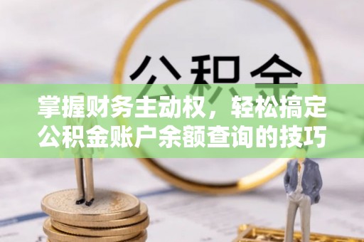 桑珠孜掌握财务主动权，轻松搞定公积金账户余额查询的技巧与方法
