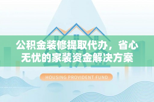 桑珠孜公积金装修提取代办，省心无忧的家装资金解决方案