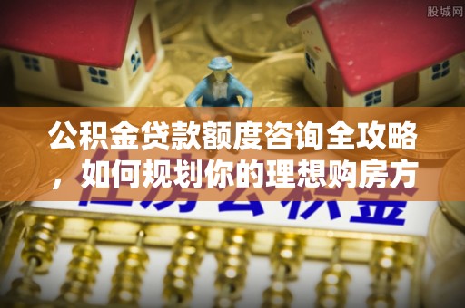 桑珠孜公积金贷款额度咨询全攻略，如何规划你的理想购房方案