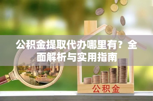 桑珠孜公积金提取代办哪里有？全面解析与实用指南
