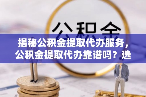 桑珠孜揭秘公积金提取代办服务，公积金提取代办靠谱吗？选择需谨慎