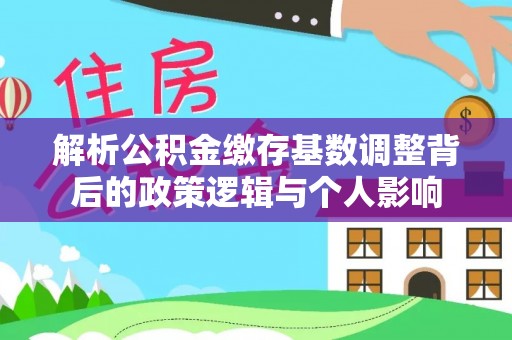 桑珠孜解析公积金缴存基数调整背后的政策逻辑与个人影响