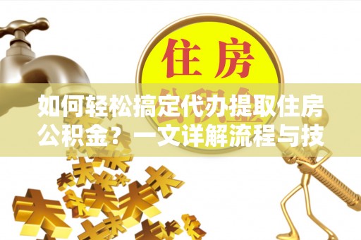 桑珠孜如何轻松搞定代办提取住房公积金？一文详解流程与技巧