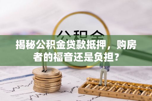 桑珠孜揭秘公积金贷款抵押，购房者的福音还是负担？