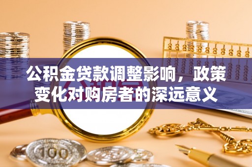 桑珠孜公积金贷款调整影响，政策变化对购房者的深远意义