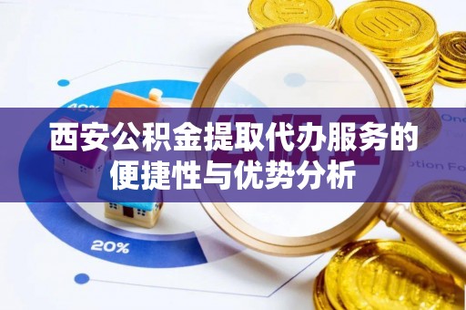 桑珠孜西安公积金提取代办服务的便捷性与优势分析