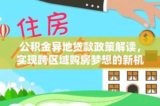 桑珠孜公积金异地贷款政策解读，实现跨区域购房梦想的新机遇
