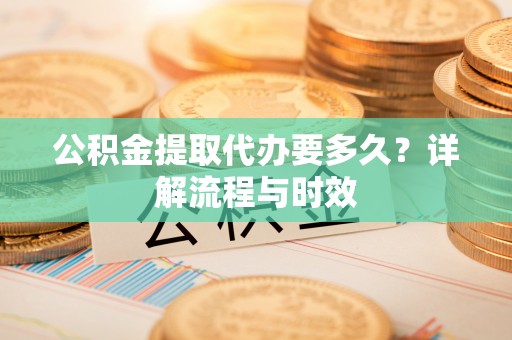 桑珠孜公积金提取代办要多久？详解流程与时效