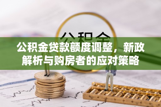 桑珠孜公积金贷款额度调整，新政解析与购房者的应对策略